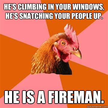 He's climbing in your windows, he's snatching your people up. He is a fireman.  Anti-Joke Chicken