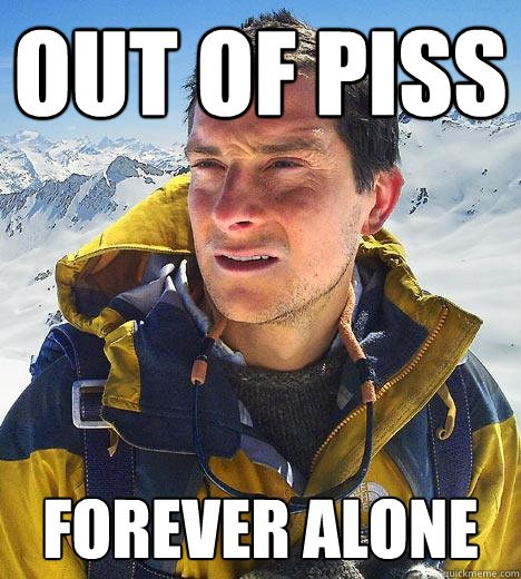 out of piss forever alone  Bear Grylls