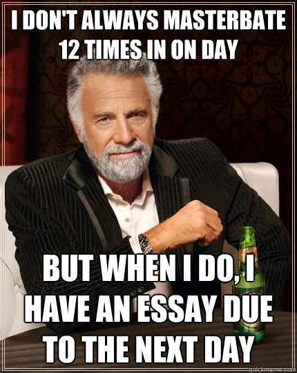 i don't always masterbate 12 times in on day but when i do, i have an essay due to the next day  The Most Interesting Man In The World