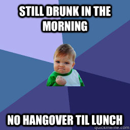 Still drunk in the morning No hangover til lunch  No hangover