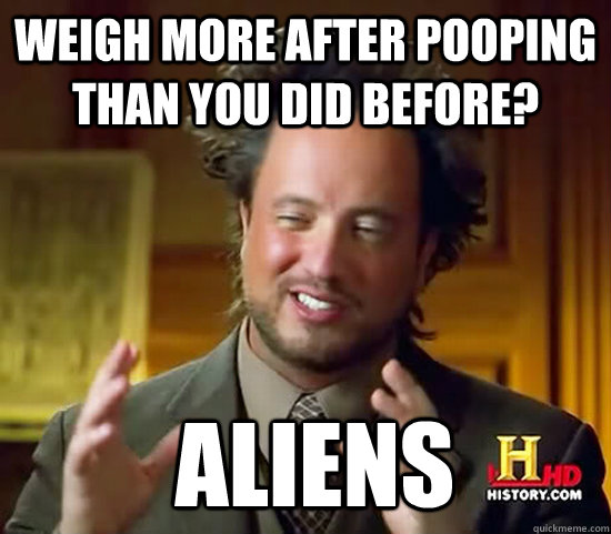 Weigh more after pooping than you did before?  Aliens - Weigh more after pooping than you did before?  Aliens  Ancient Aliens