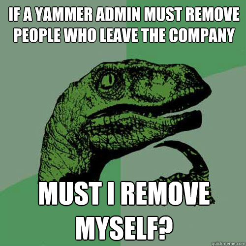 If a yammer admin must remove people who leave the company  Must i remove myself?  Philosoraptor