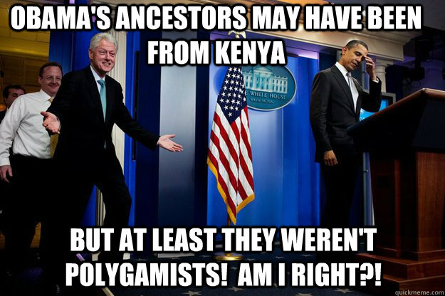 Obama's ancestors may have been from Kenya But at least they weren't polygamists!  Am I right?!  Inappropriate Timing Bill Clinton