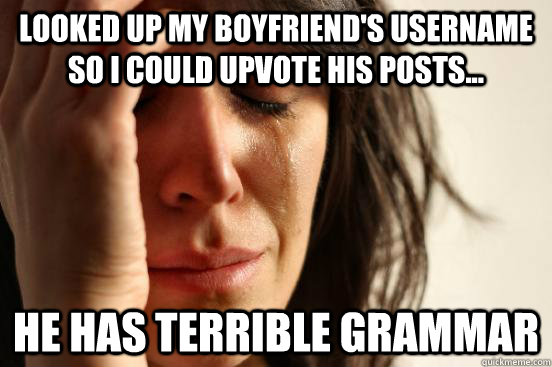 Looked up my boyfriend's username so i could upvote his posts... he has terrible grammar - Looked up my boyfriend's username so i could upvote his posts... he has terrible grammar  First World Problems