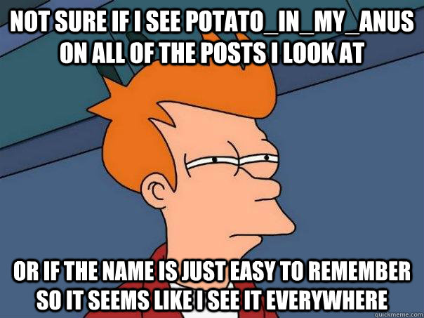 Not sure if I see potato_in_my_anus on all of the posts i look at Or if the name is just easy to remember so it seems like i see it everywhere - Not sure if I see potato_in_my_anus on all of the posts i look at Or if the name is just easy to remember so it seems like i see it everywhere  Futurama Fry