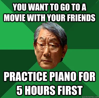 you want to go to a movie with your friends  Practice piano for 5 hours first  High Expectations Asian Father