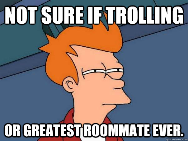 Not sure if trolling  Or greatest roommate ever.  - Not sure if trolling  Or greatest roommate ever.   Futurama Fry