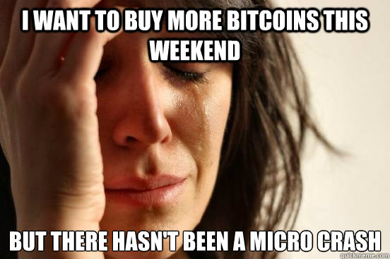 I want to buy more bitcoins this weekend but there hasn't been a micro crash - I want to buy more bitcoins this weekend but there hasn't been a micro crash  First World Problems