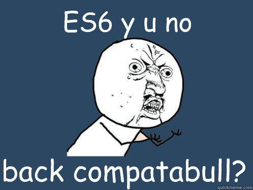 ES6 y u no back compatabull?  Y U No