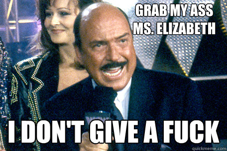 Grab my ass
Ms. elizabeth I DON'T GIVE A FUCK  