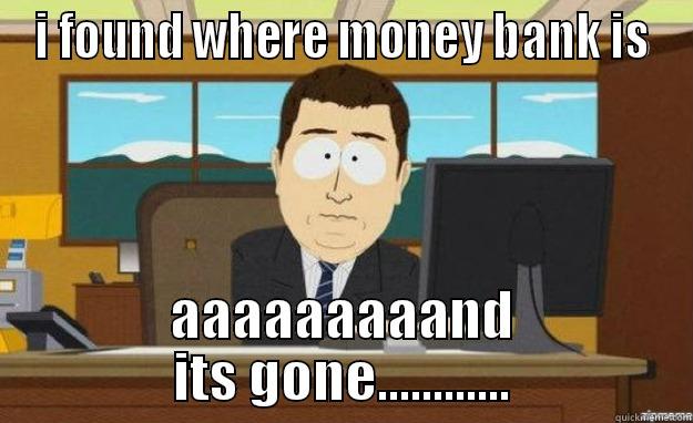 I FOUND WHERE MONEY BANK IS AAAAAAAAAND ITS GONE............ aaaand its gone