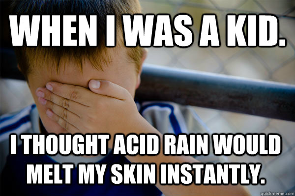 WHEN I WAS A KID. I thought acid rain would melt my skin instantly.  Confession kid