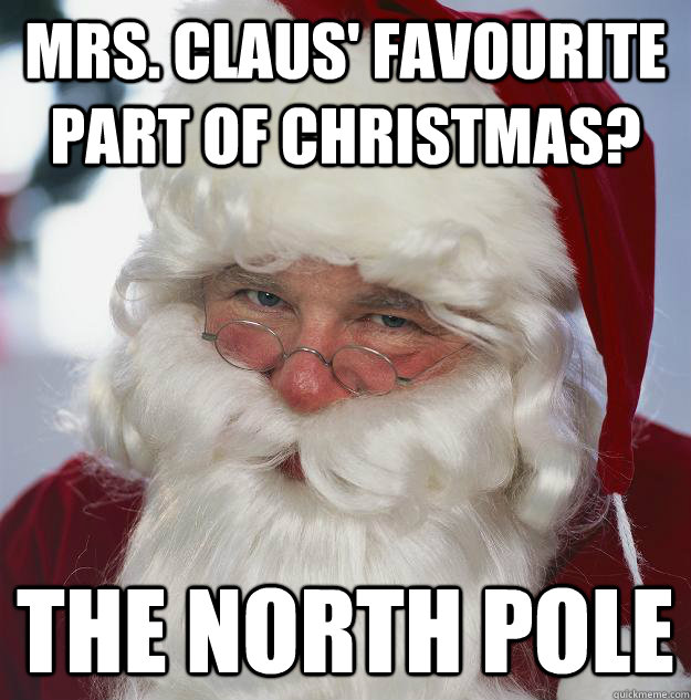 Mrs. Claus' favourite part of christmas? the north pole   Scumbag Santa