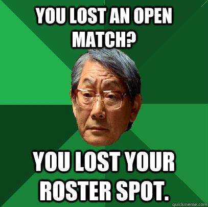 You lost an open match? You lost your roster spot.  High Expectations Asian Father