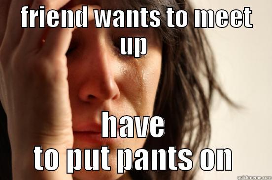  FRIEND WANTS TO MEET UP HAVE TO PUT PANTS ON First World Problems