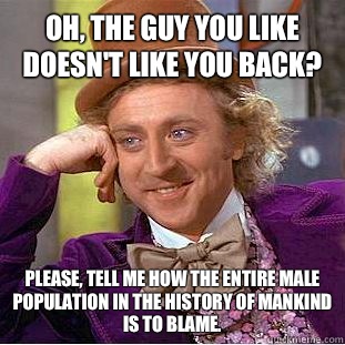 Oh, the guy you like doesn't like you back? Please, tell me how the entire male population in the history of mankind is to blame.  - Oh, the guy you like doesn't like you back? Please, tell me how the entire male population in the history of mankind is to blame.   Condescending Wonka