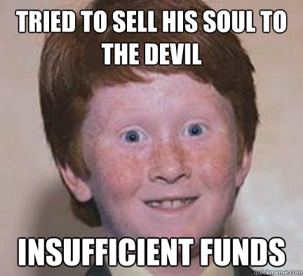 Tried to sell his soul to the devil Insufficient funds  Over Confident Ginger