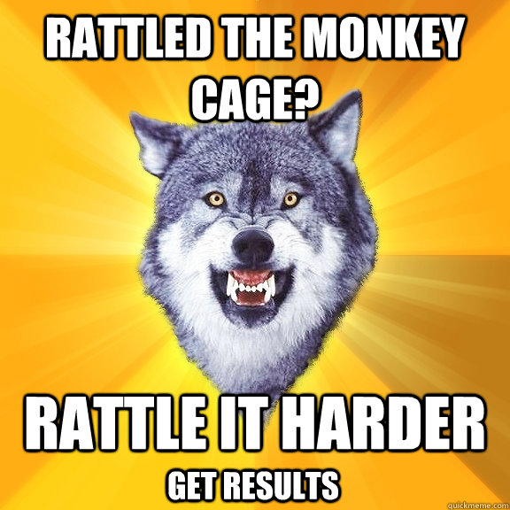 Rattled the monkey cage? rattle it harder get results  Courage Wolf