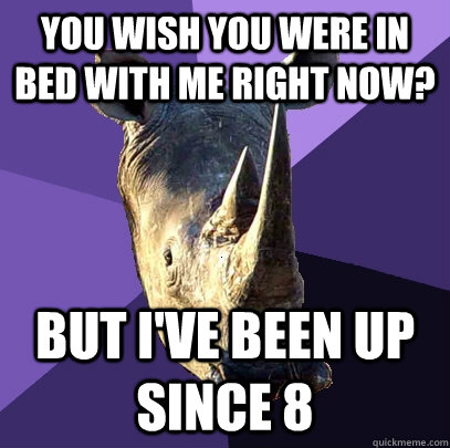 you wish you were in bed with me right now? but i've been up since 8 - you wish you were in bed with me right now? but i've been up since 8  Sexually Oblivious Rhino