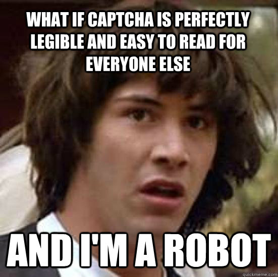 What if captcha is perfectly legible and easy to read for everyone else and i'm a robot  conspiracy keanu