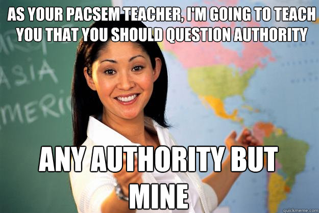 As your Pacsem teacher, I'm going to teach you that you should question authority any authority but mine  Unhelpful High School Teacher