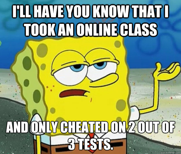 I'll have you know that I took an online class And only cheated on 2 out of 3 tests. - I'll have you know that I took an online class And only cheated on 2 out of 3 tests.  Tough Spongebob