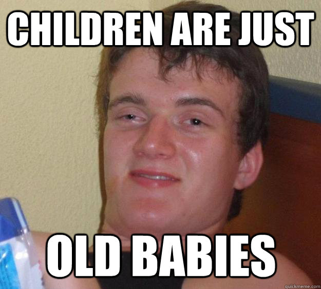 Children are just old babies - Children are just old babies  10 Guy