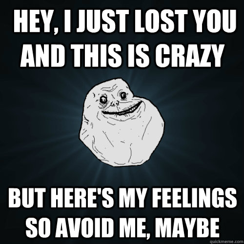  Hey, I just lost you and this is crazy But here's my feelings So avoid me, maybe -  Hey, I just lost you and this is crazy But here's my feelings So avoid me, maybe  Forever Alone