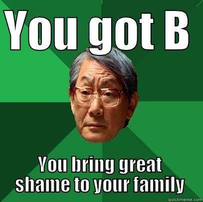 YOU GOT B YOU BRING GREAT SHAME TO YOUR FAMILY High Expectations Asian Father