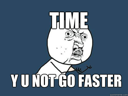 Time y u not go faster  Y U No