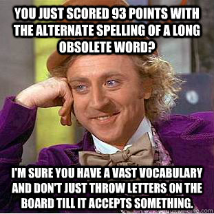 You just scored 93 points with the alternate spelling of a long obsolete word? I'm sure you have a vast vocabulary and don't just throw letters on the board till it accepts something.  Condescending Wonka