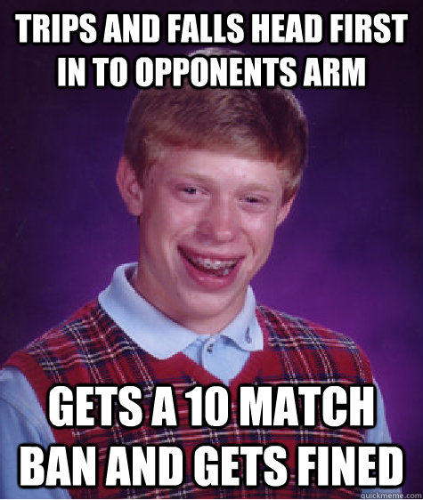 trips and falls head first in to opponents arm gets a 10 match ban and gets fined   Bad Luck Brian