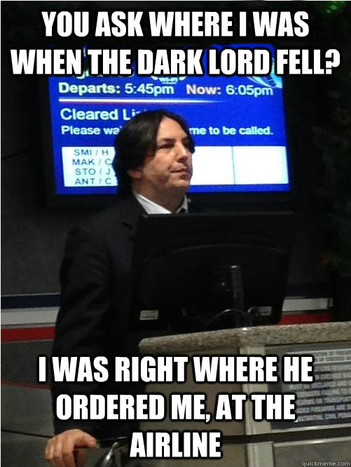 You ask where i was when the Dark Lord fell? I was right where he ordered me, at the airline  