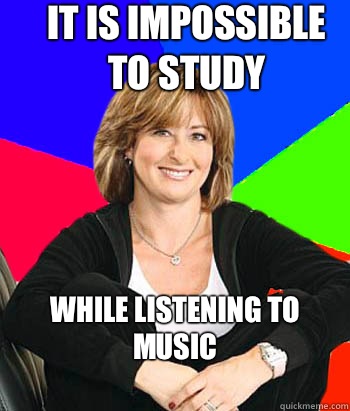 It is impossible to study While listening to music
  Sheltering Suburban Mom