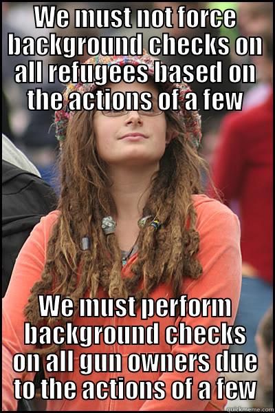 WE MUST NOT FORCE BACKGROUND CHECKS ON ALL REFUGEES BASED ON THE ACTIONS OF A FEW WE MUST PERFORM BACKGROUND CHECKS ON ALL GUN OWNERS DUE TO THE ACTIONS OF A FEW College Liberal