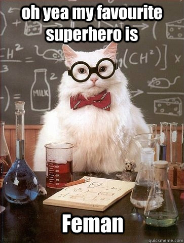 oh yea my favourite superhero is  Feman  Chemistry Cat