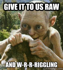 Give it to us raw and w-r-r-riggling - Give it to us raw and w-r-r-riggling  What Smeagol Wants