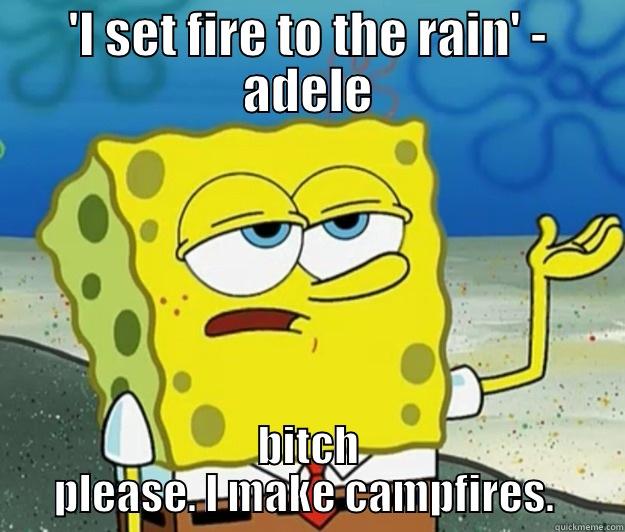 'I SET FIRE TO THE RAIN' - ADELE BITCH PLEASE. I MAKE CAMPFIRES.  Tough Spongebob