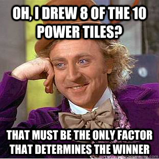 Oh, I drew 8 of the 10 power tiles? That must be the only factor that determines the winner  Condescending Wonka