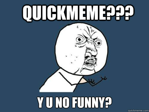 Quickmeme??? Y U NO funny?  Y U No