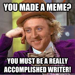 You made a meme? You must be a really accomplished writer!  Condescending Wonka