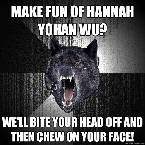 make fun of hannah yohan wu? we'll bite your head off and then chew on your face!  Insanity Wolf