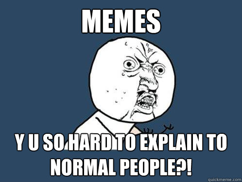 Memes y u so hard to explain to normal people?!  Y U No