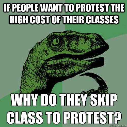 If people want to protest the high cost of their classes why do they skip class to protest?  Philosoraptor