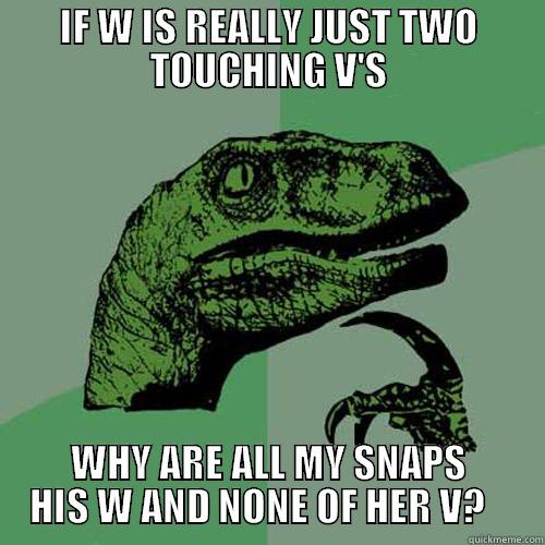 IF W IS REALLY JUST TWO TOUCHING V'S WHY ARE ALL MY SNAPS HIS W AND NONE OF HER V?    Philosoraptor