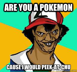 ARE YOU A POKEMON CAUSE I WOULD PEEK-AT-CHU  