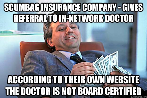 Scumbag Insurance Company - Gives referral to in-network doctor According to their own website the doctor is NOT board certified  Scumbag Insurance