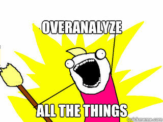 Overanalyze all the things  All The Things