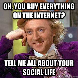 Oh, you buy everything on the internet? Tell me all about your social life - Oh, you buy everything on the internet? Tell me all about your social life  Condescending Wonka