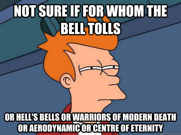 Not sure if for whom the bell tolls or hell's bells or Warriors Of Modern Death or Aerodynamic or Centre of eternity  Futurama Fry